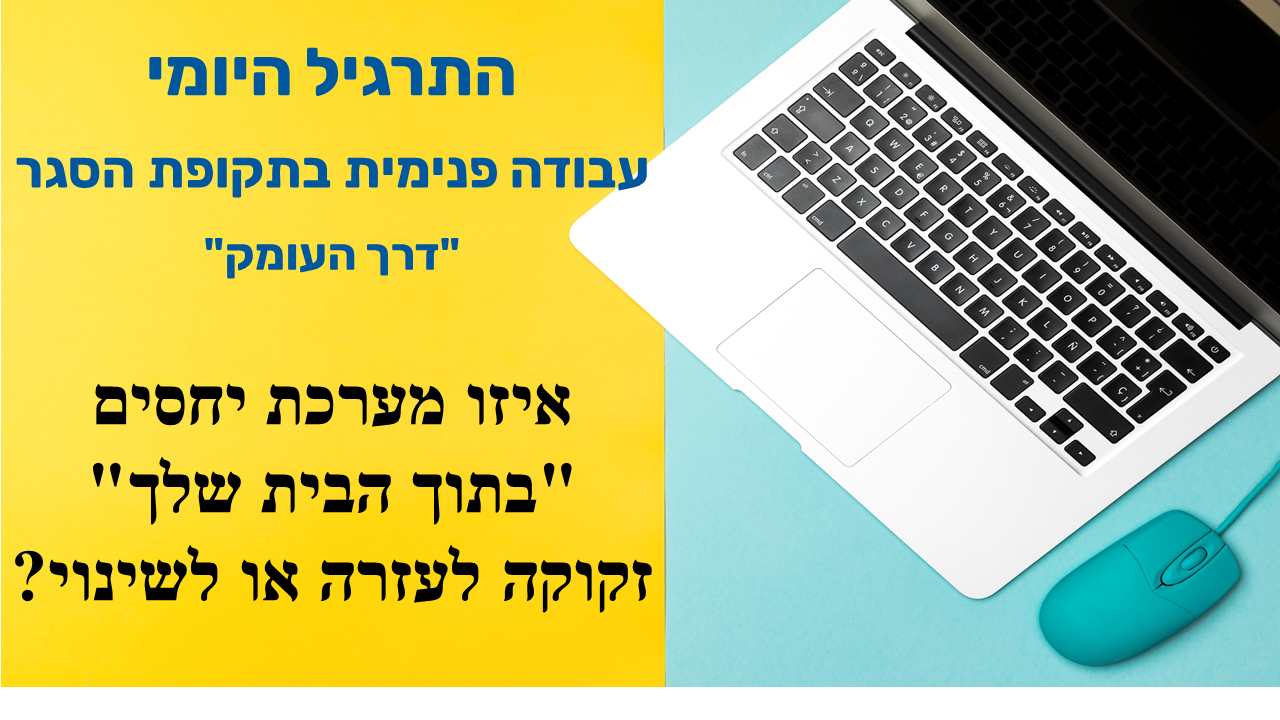 התרגיל היומי
איזו מערכת יחסים "בתוך הבית שלך" זקוקה לעזרה או לשינוי