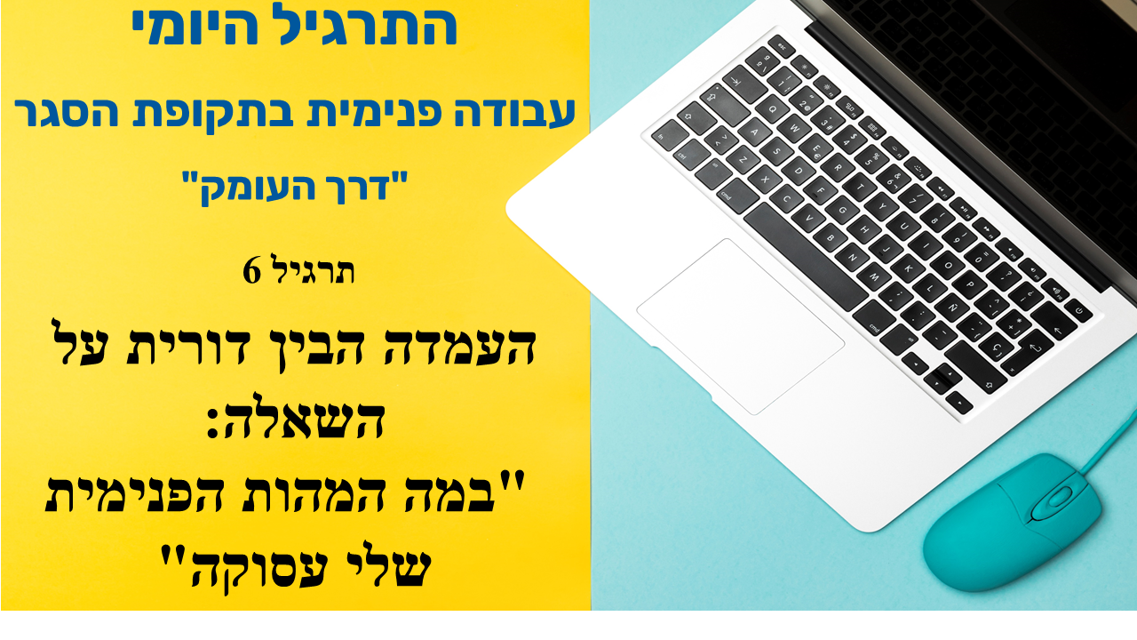 תרגיל 6: העמדה הבין דורית על השאלה "במה המהות הפנימית שלי עסוקה"