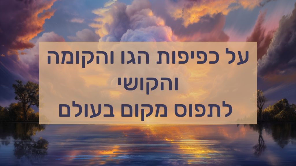 על כפיפות הגו והקומהוהקושי לתפוס מקום בעולם
